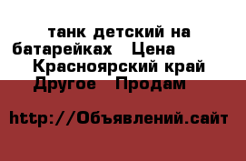 танк детский на батарейках › Цена ­ 300 - Красноярский край Другое » Продам   